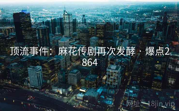 顶流事件:麻花传剧再次发酵 · 爆点2864 第1张 顶流事件:麻花传剧再次发酵 · 爆点2864 第1张
