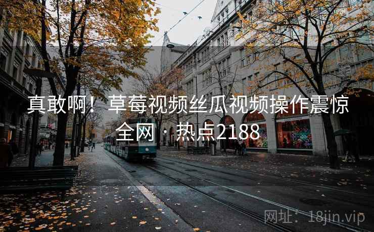 真敢啊!草莓视频丝瓜视频操作震惊全网 · 热点2188