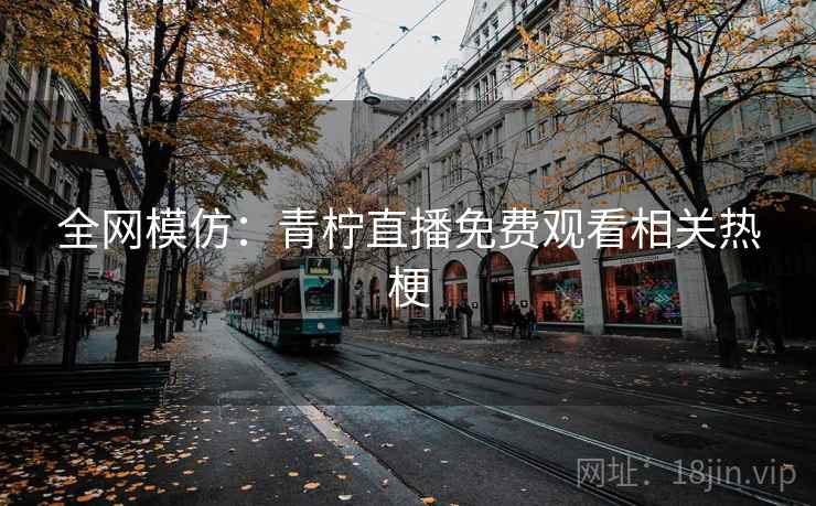 全网模仿：青柠直播免费观看相关热梗