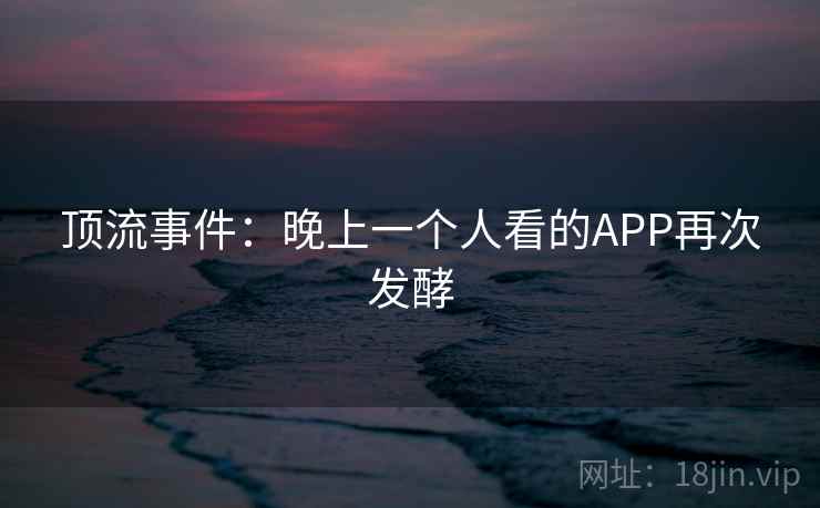 顶流事件:晚上一个人看的APP再次发酵
