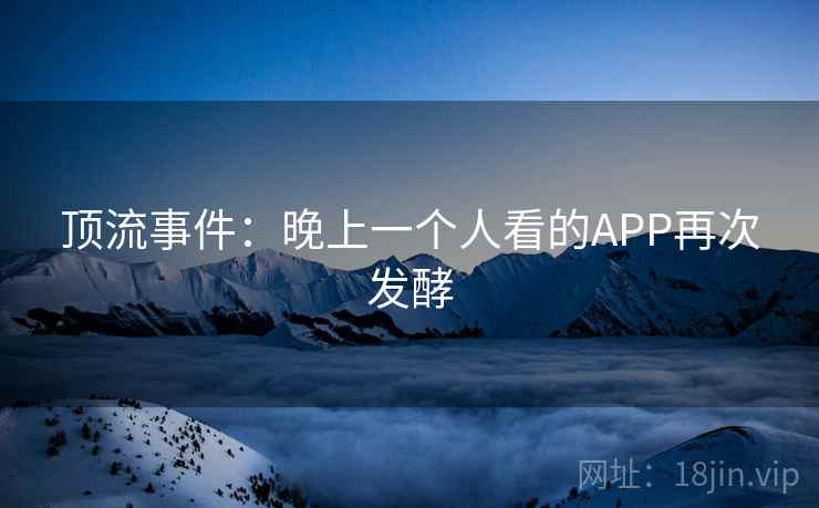 顶流事件:晚上一个人看的APP再次发酵