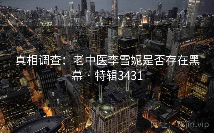 真相调查:老中医李雪妮是否存在黑幕 · 特辑3431 第1张 真相调查:老中医李雪妮是否存在黑幕 · 特辑3431 第1张