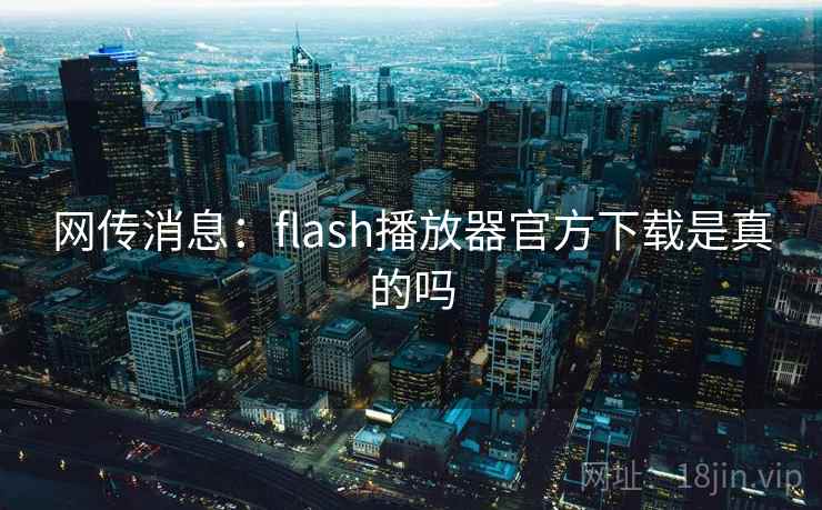 网传消息:flash播放器官方下载是真的吗 第1张 网传消息:flash播放器官方下载是真的吗 第1张
