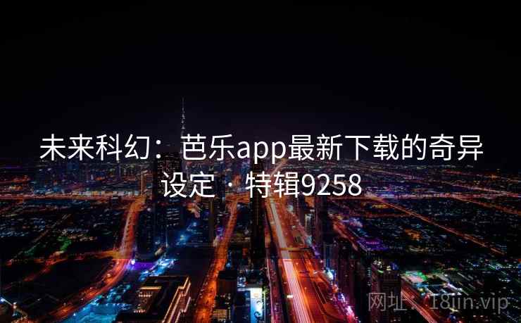 未来科幻:芭乐app最新下载的奇异设定 · 特辑9258