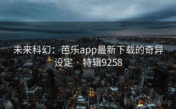 未来科幻:芭乐app最新下载的奇异设定 · 特辑9258