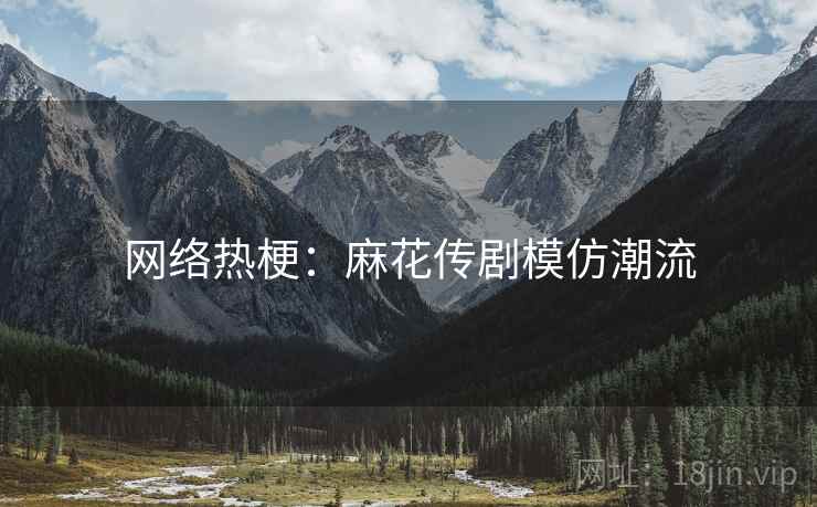 网络热梗:麻花传剧模仿潮流