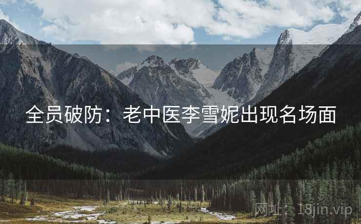 全员破防:老中医李雪妮出现名场面