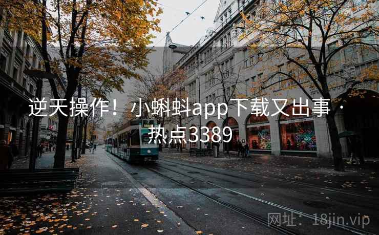 逆天操作!小蝌蚪app下载又出事 · 热点3389