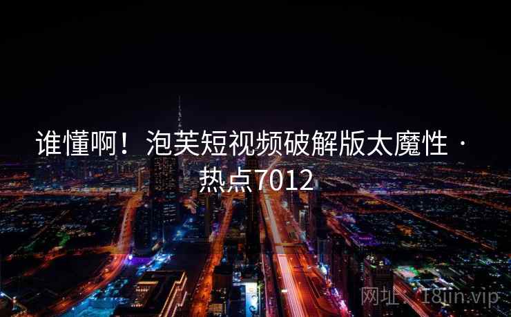 谁懂啊!泡芙短视频破解版太魔性 · 热点7012