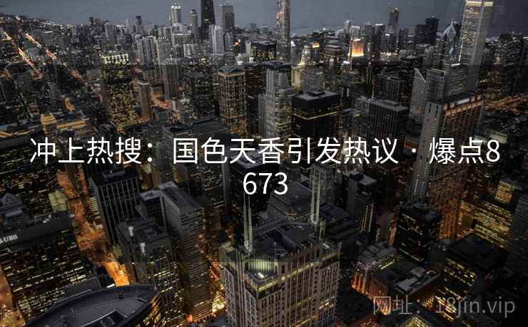 冲上热搜：国色天香引发热议 · 爆点8673