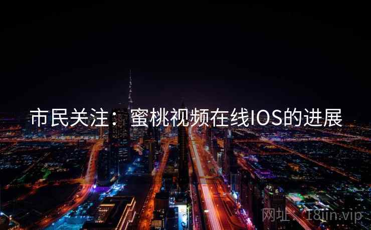 市民关注:蜜桃视频在线IOS的进展 第2张 市民关注:蜜桃视频在线IOS的进展 第2张