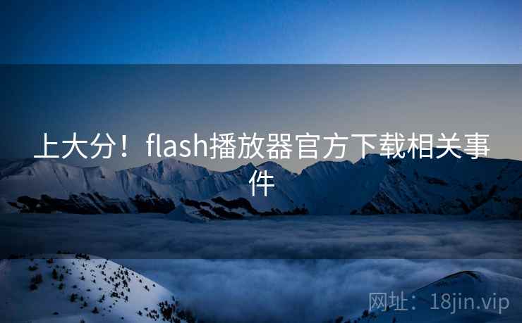 上大分!flash播放器官方下载相关事件 第2张 上大分!flash播放器官方下载相关事件 第2张