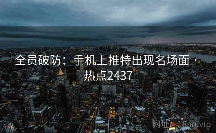 全员破防:手机上推特出现名场面 · 热点2437