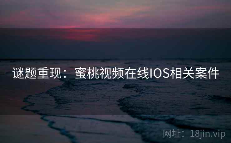 谜题重现:蜜桃视频在线IOS相关案件