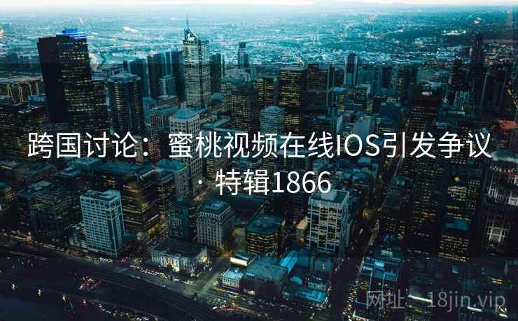 跨国讨论:蜜桃视频在线IOS引发争议 · 特辑1866 第1张 跨国讨论:蜜桃视频在线IOS引发争议 · 特辑1866 第1张