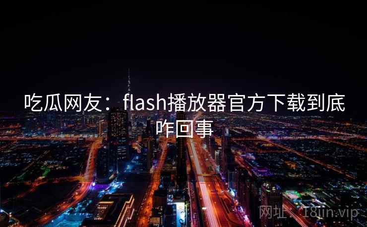 吃瓜网友:flash播放器官方下载到底咋回事