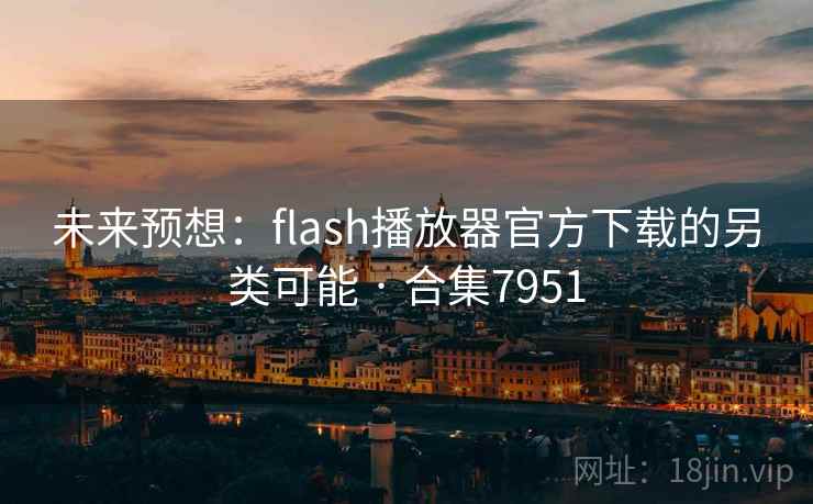 未来预想:flash播放器官方下载的另类可能 · 合集7951