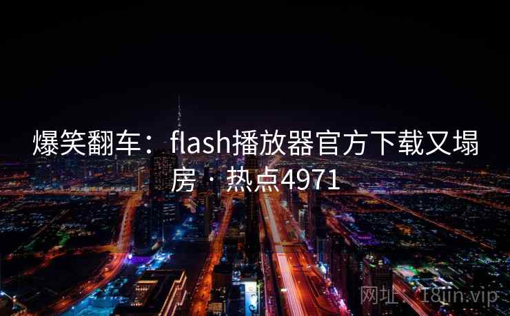 爆笑翻车:flash播放器官方下载又塌房 · 热点4971 第2张 爆笑翻车:flash播放器官方下载又塌房 · 热点4971 第2张