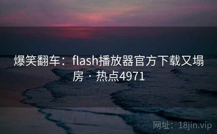 爆笑翻车:flash播放器官方下载又塌房 · 热点4971 第1张 爆笑翻车:flash播放器官方下载又塌房 · 热点4971 第1张