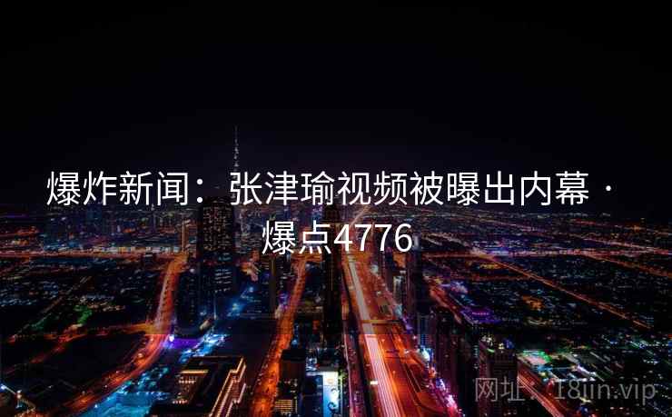 爆炸新闻:张津瑜视频被曝出内幕 · 爆点4776