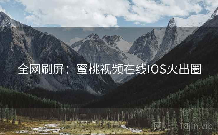 全网刷屏:蜜桃视频在线IOS火出圈