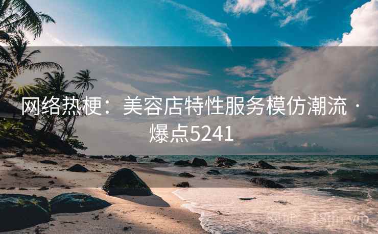 网络热梗:美容店特性服务模仿潮流 · 爆点5241