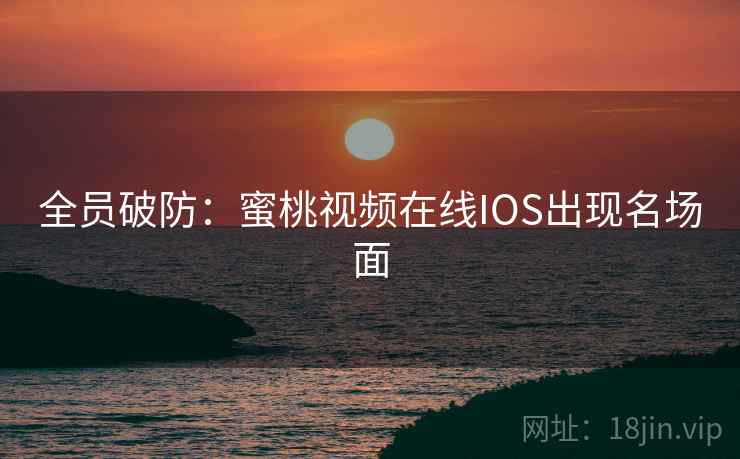 全员破防:蜜桃视频在线IOS出现名场面