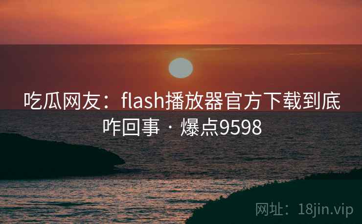 吃瓜网友:flash播放器官方下载到底咋回事 · 爆点9598