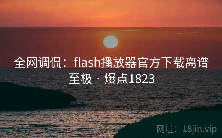 全网调侃:flash播放器官方下载离谱至极 · 爆点1823