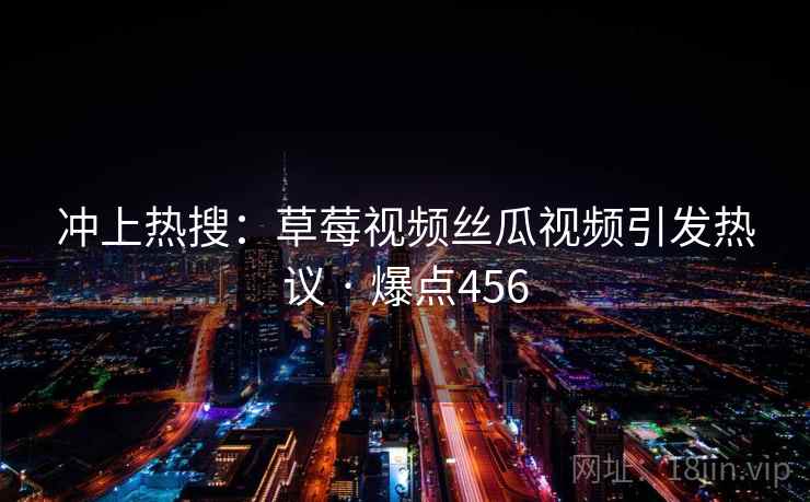 冲上热搜：草莓视频丝瓜视频引发热议 · 爆点456