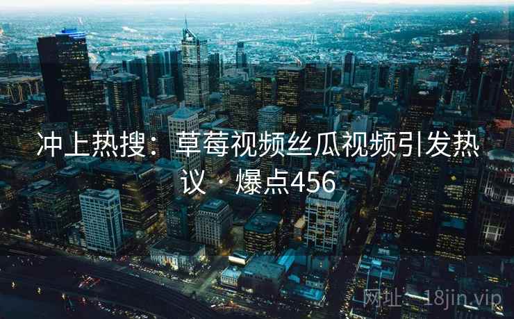 冲上热搜：草莓视频丝瓜视频引发热议 · 爆点456