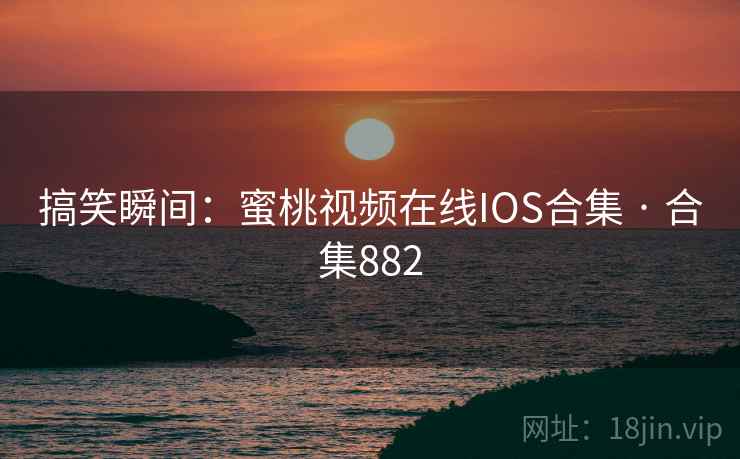 搞笑瞬间：蜜桃视频在线IOS合集 · 合集882