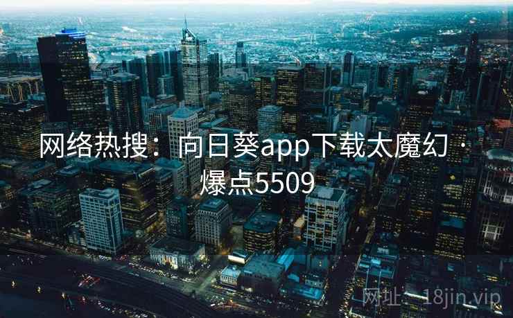 网络热搜:向日葵app下载太魔幻 · 爆点5509