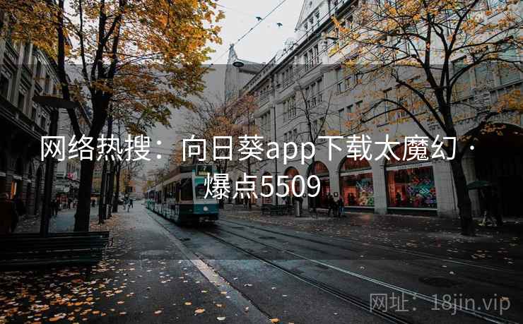网络热搜:向日葵app下载太魔幻 · 爆点5509