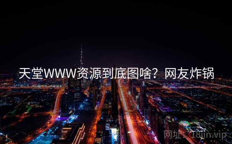 天堂WWW资源到底图啥？网友炸锅  第1张