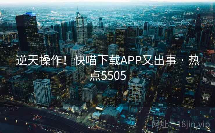 逆天操作!快喵下载APP又出事 · 热点5505