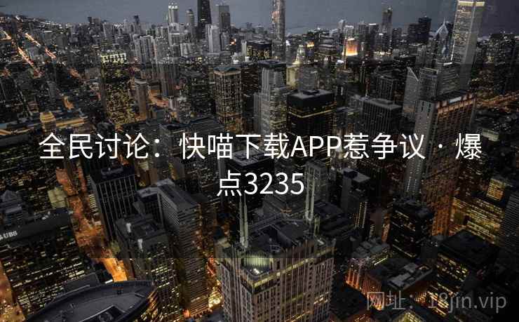 全民讨论:快喵下载APP惹争议 · 爆点3235 第1张 全民讨论:快喵下载APP惹争议 · 爆点3235 第1张