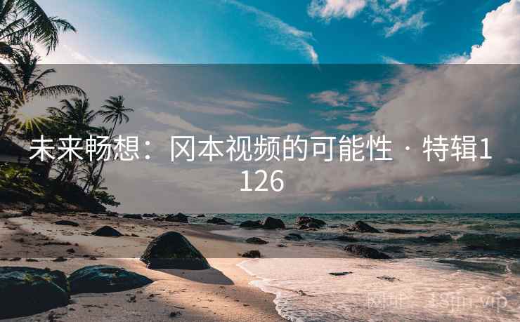 未来畅想:冈本视频的可能性 · 特辑1126
