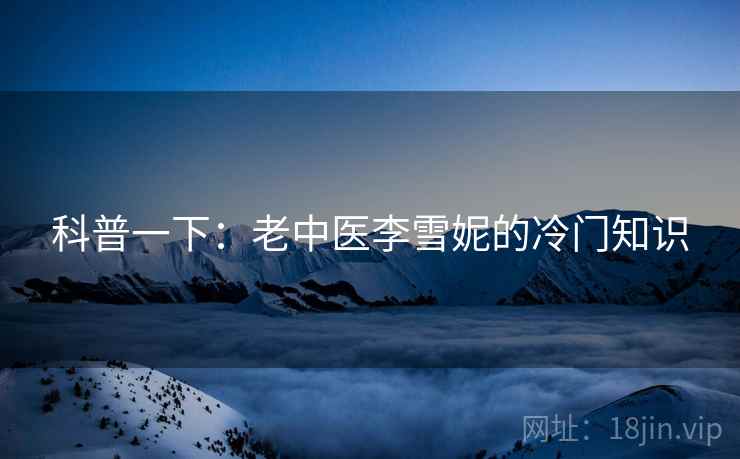 科普一下:老中医李雪妮的冷门知识 第1张 科普一下:老中医李雪妮的冷门知识 第1张