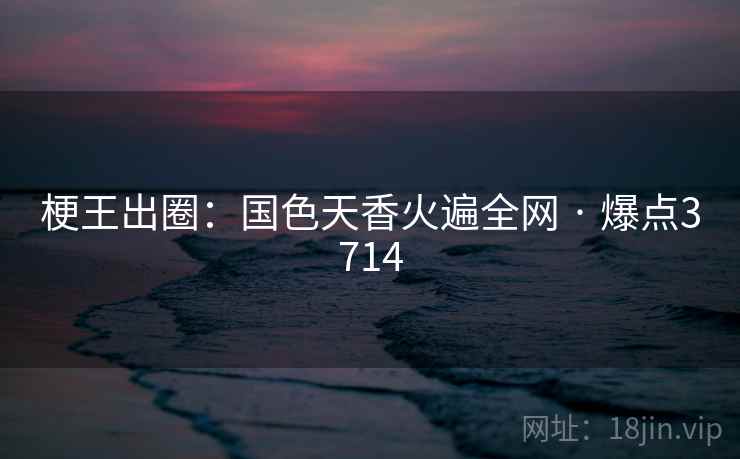 梗王出圈:国色天香火遍全网 · 爆点3714