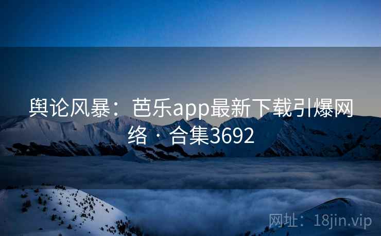 舆论风暴:芭乐app最新下载引爆网络 · 合集3692