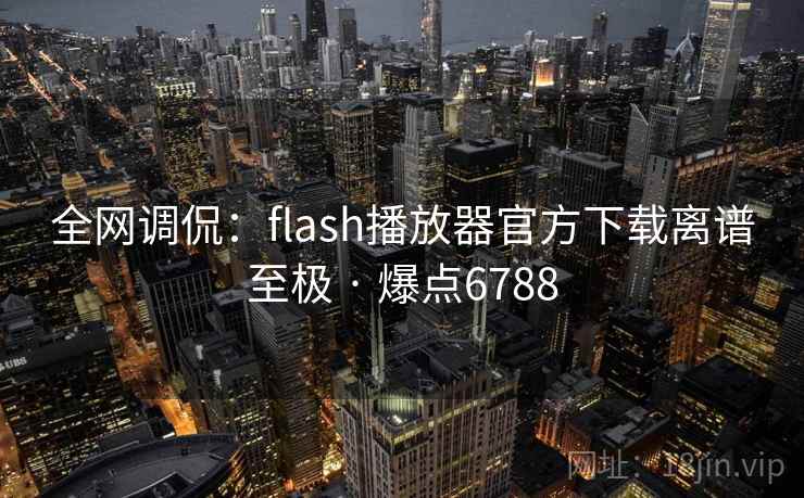 全网调侃:flash播放器官方下载离谱至极 · 爆点6788