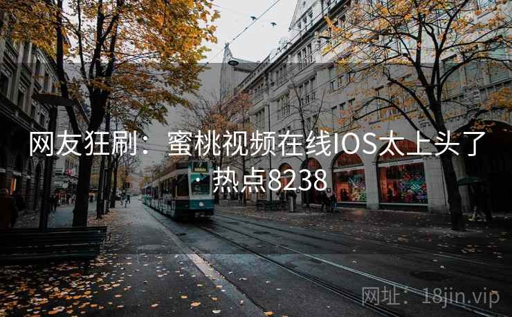 网友狂刷:蜜桃视频在线IOS太上头了 · 热点8238