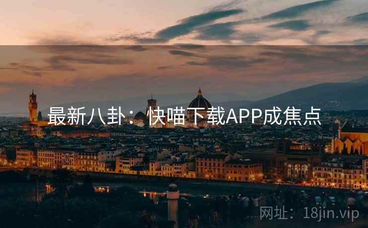 最新八卦:快喵下载APP成焦点