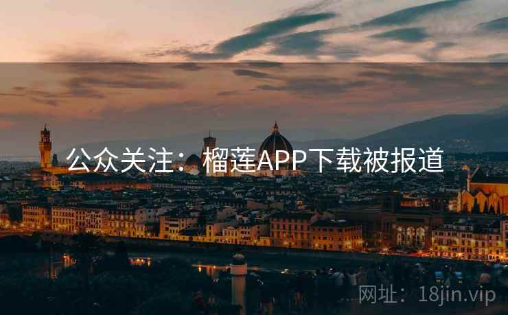 公众关注:榴莲APP下载被报道