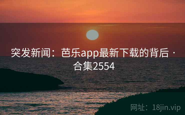 突发新闻:芭乐app最新下载的背后 · 合集2554