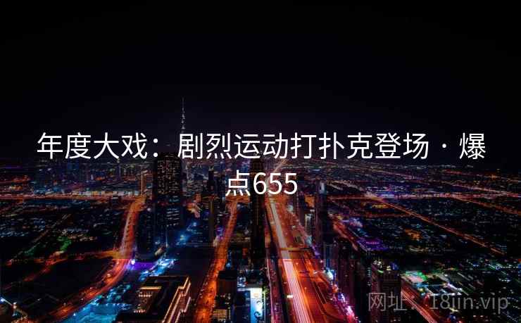 年度大戏:剧烈运动打扑克登场 · 爆点655