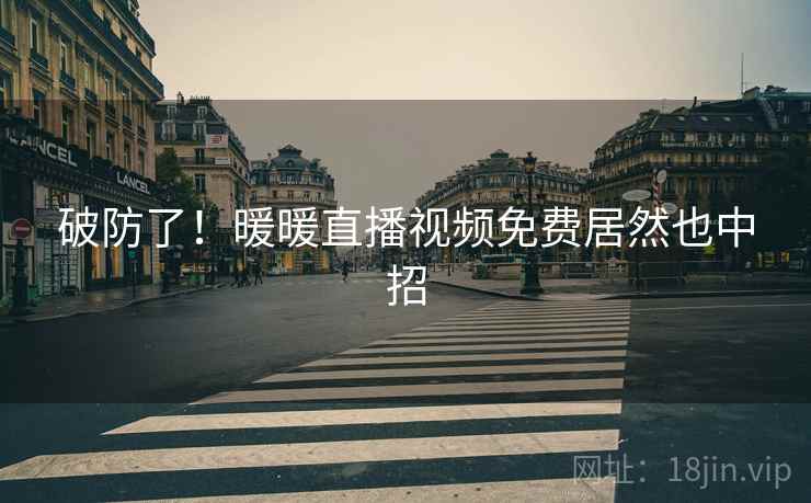 破防了!暖暖直播视频免费居然也中招