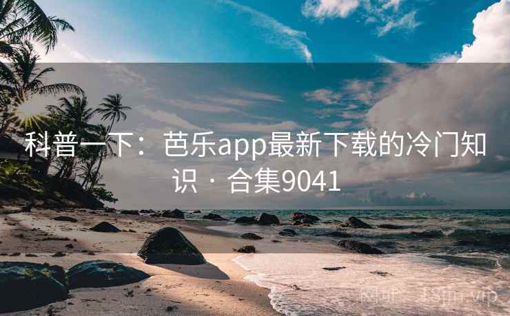 科普一下:芭乐app最新下载的冷门知识 · 合集9041