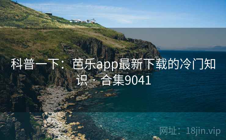 科普一下:芭乐app最新下载的冷门知识 · 合集9041